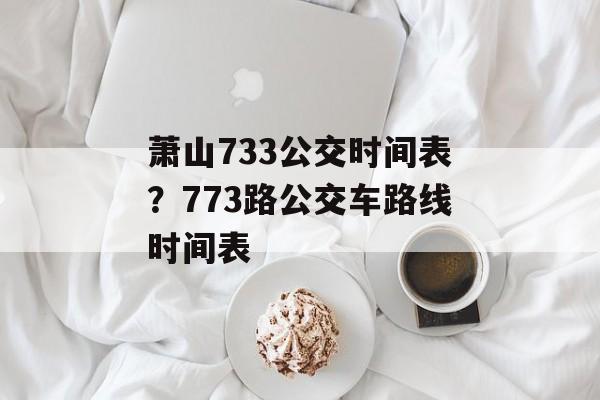 萧山733公交时间表？773路公交车路线时间表-第1张图片-