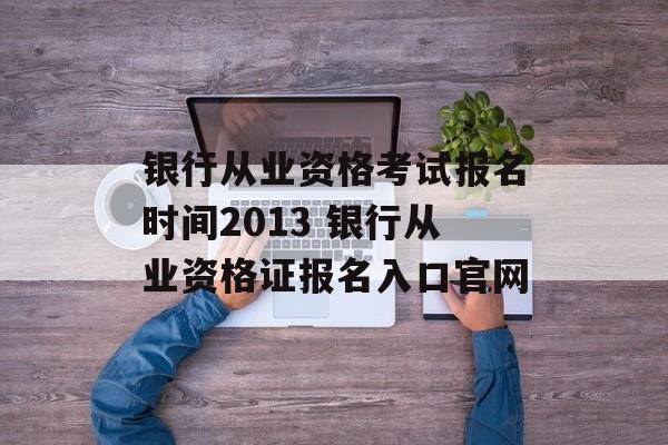 银行从业资格考试报名时间2013 银行从业资格证报名入口官网-第1张图片-