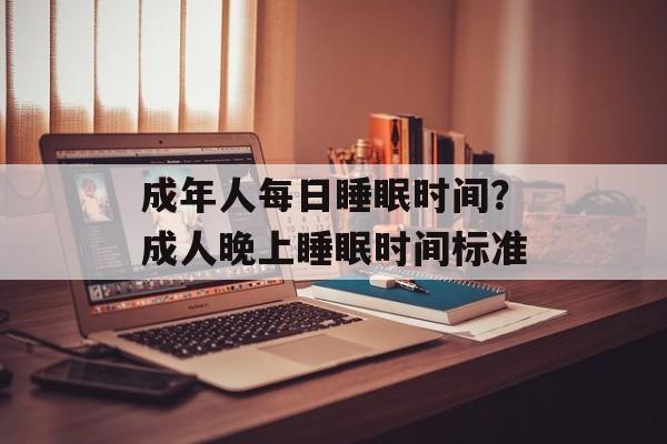 成年人每日睡眠时间？成人晚上睡眠时间标准-第1张图片-