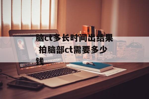 脑ct多长时间出结果 拍脑部ct需要多少钱-第1张图片-
