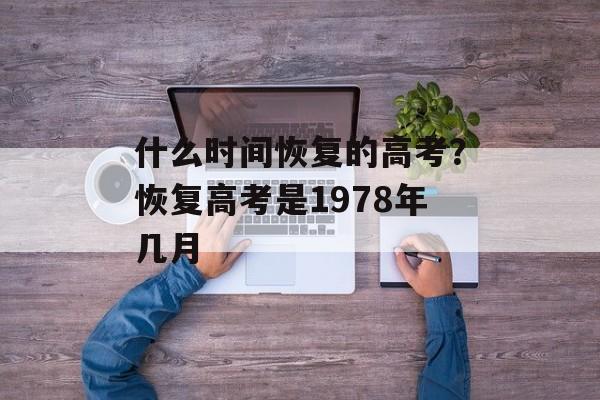 什么时间恢复的高考？恢复高考是1978年几月-第1张图片-