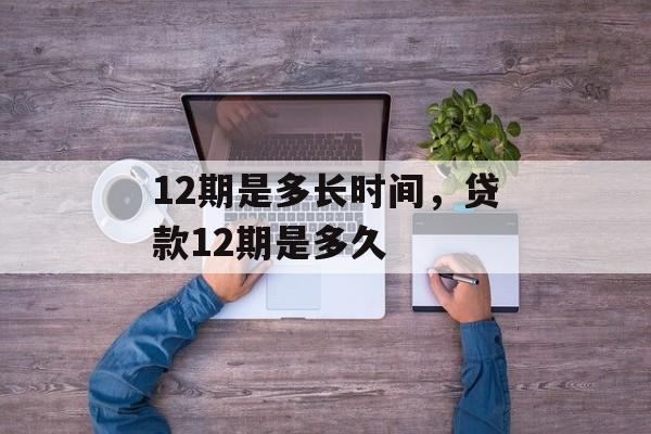 12期是多长时间，贷款12期是多久-第1张图片-