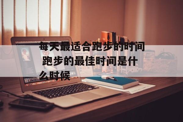每天最适合跑步的时间 跑步的最佳时间是什么时候-第1张图片-