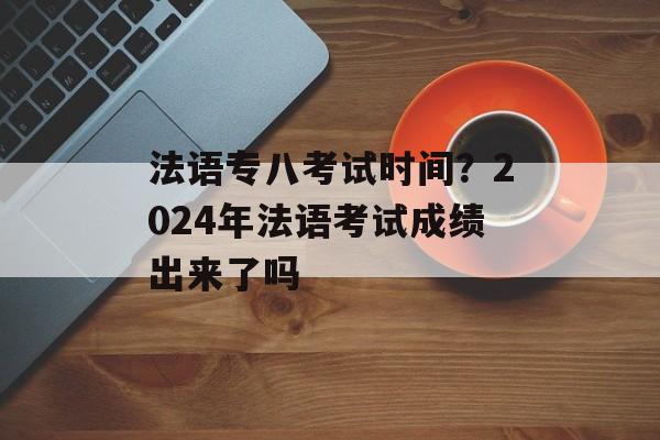 法语专八考试时间？2024年法语考试成绩出来了吗-第1张图片-