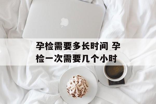 孕检需要多长时间 孕检一次需要几个小时-第1张图片-