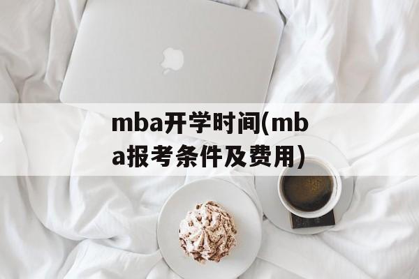 mba开学时间(mba报考条件及费用)-第1张图片-
