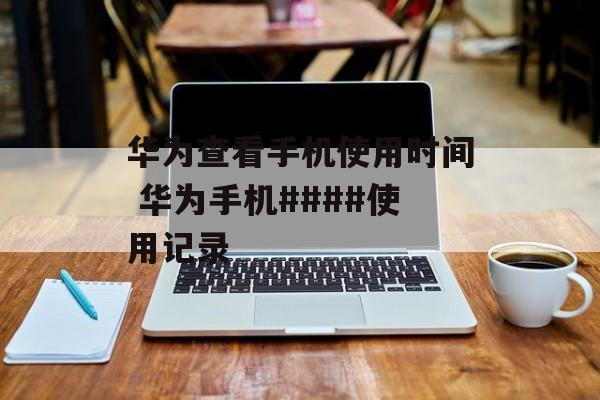 华为查看手机使用时间 华为手机####使用记录-第1张图片-