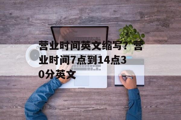 营业时间英文缩写？营业时间7点到14点30分英文-第1张图片-