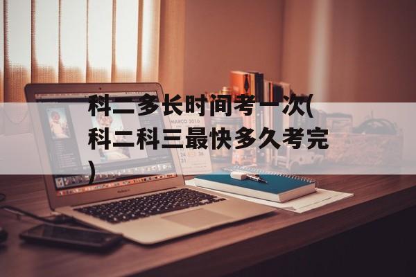 科二多长时间考一次(科二科三最快多久考完)-第1张图片-