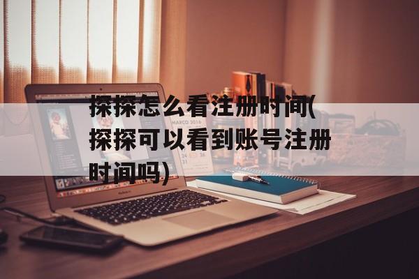 探探怎么看注册时间(探探可以看到账号注册时间吗)-第1张图片-