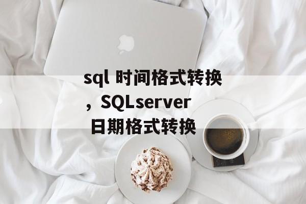sql 时间格式转换，SQLserver 日期格式转换-第1张图片-