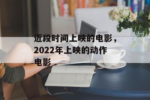 近段时间上映的电影，2022年上映的动作电影-第1张图片-