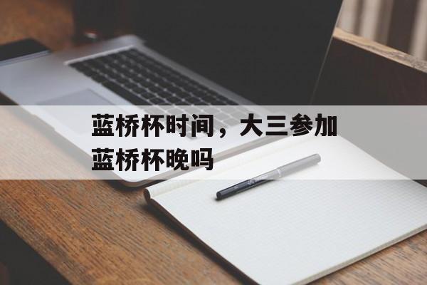 蓝桥杯时间，大三参加蓝桥杯晚吗-第1张图片-
