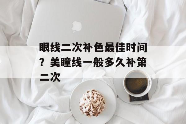 眼线二次补色最佳时间？美瞳线一般多久补第二次-第1张图片-