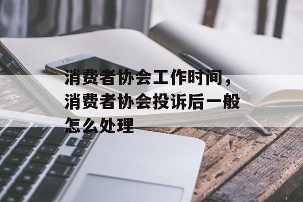 消费者协会工作时间，消费者协会投诉后一般怎么处理-第1张图片-