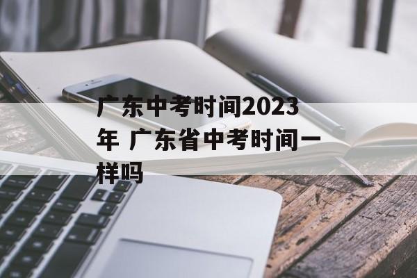 广东中考时间2023年 广东省中考时间一样吗-第1张图片-