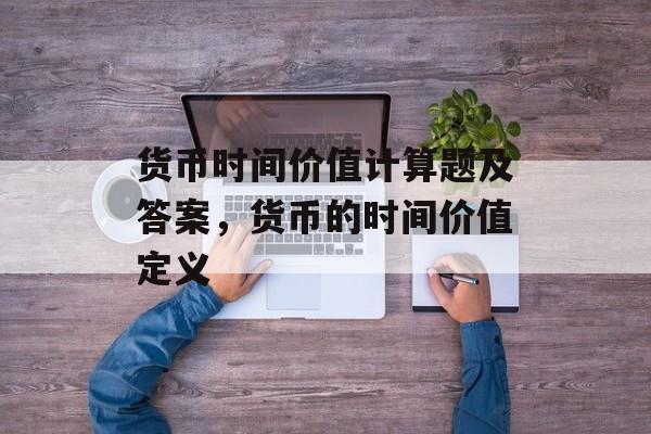货币时间价值计算题及答案，货币的时间价值定义-第1张图片-