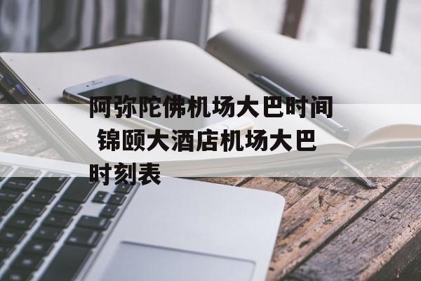 阿弥陀佛机场大巴时间 锦颐大酒店机场大巴时刻表-第1张图片-