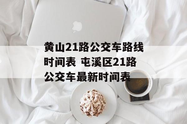 黄山21路公交车路线时间表 屯溪区21路公交车最新时间表-第1张图片-