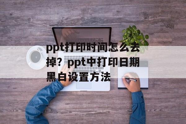 ppt打印时间怎么去掉？ppt中打印日期黑白设置方法-第1张图片-