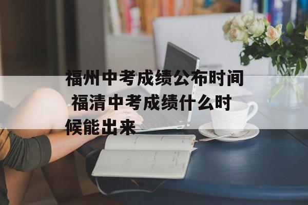 福州中考成绩公布时间 福清中考成绩什么时候能出来-第1张图片-