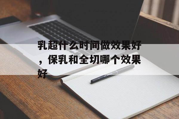 乳超什么时间做效果好，保乳和全切哪个效果好-第1张图片-