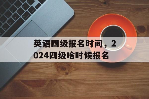 英语四级报名时间，2024四级啥时候报名-第1张图片-