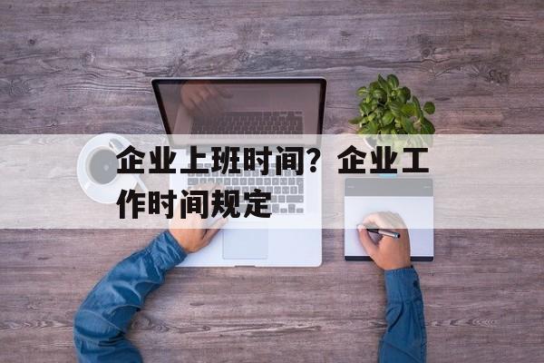 企业上班时间？企业工作时间规定-第1张图片-