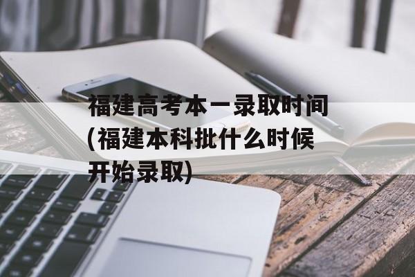 福建高考本一录取时间(福建本科批什么时候开始录取)-第1张图片-