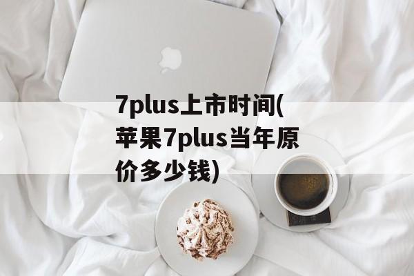 7plus上市时间(苹果7plus当年原价多少钱)-第1张图片-