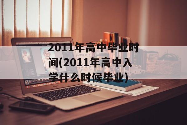 2011年高中毕业时间(2011年高中入学什么时候毕业)-第1张图片-