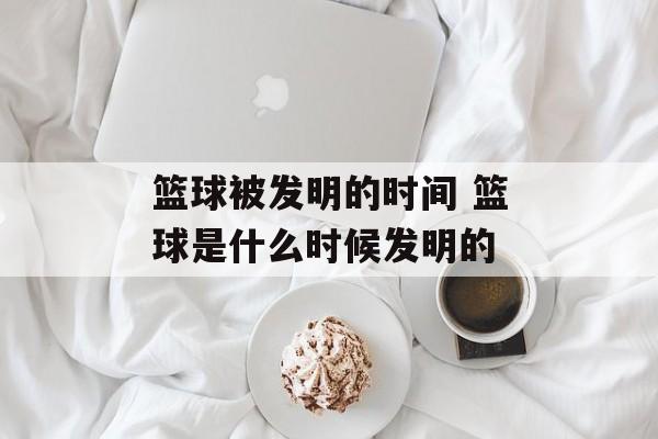 篮球被发明的时间 篮球是什么时候发明的-第1张图片-
