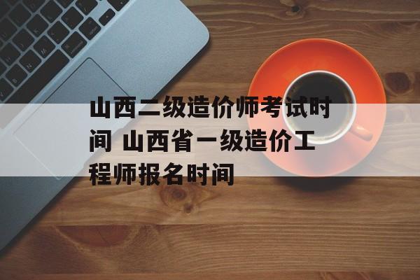 山西二级造价师考试时间 山西省一级造价工程师报名时间-第1张图片-