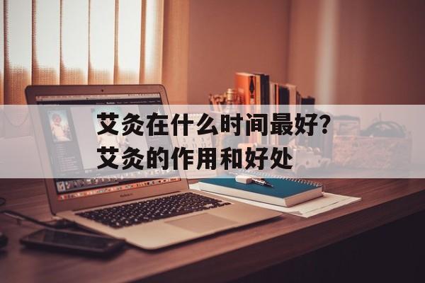 艾灸在什么时间最好？艾灸的作用和好处-第1张图片-