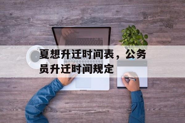 夏想升迁时间表，公务员升迁时间规定-第1张图片-
