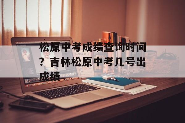 松原中考成绩查询时间？吉林松原中考几号出成绩-第1张图片-