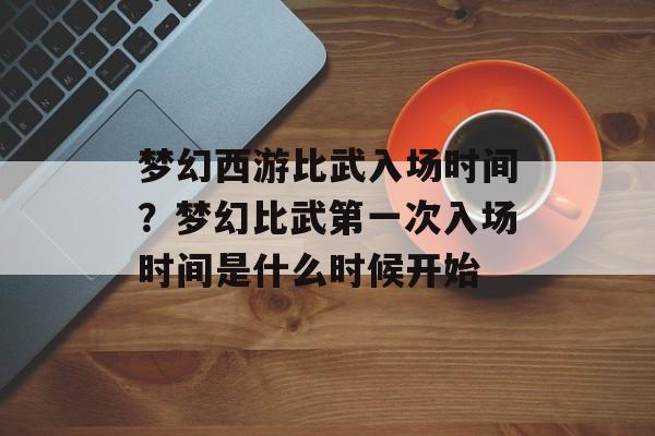 梦幻西游比武入场时间？梦幻比武第一次入场时间是什么时候开始-第1张图片-