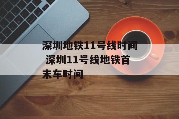深圳地铁11号线时间 深圳11号线地铁首末车时间-第1张图片-