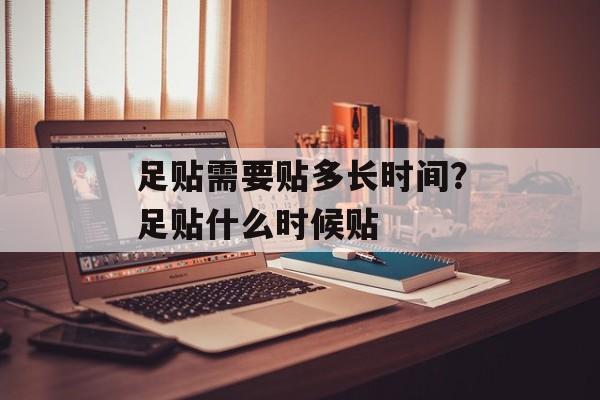 足贴需要贴多长时间？足贴什么时候贴-第1张图片-