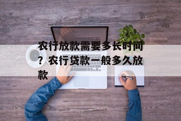 农行放款需要多长时间？农行贷款一般多久放款-第1张图片-