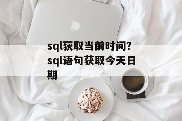 sql获取当前时间？sql语句获取今天日期-第1张图片-