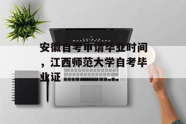 安徽自考申请毕业时间，江西师范大学自考毕业证-第1张图片-