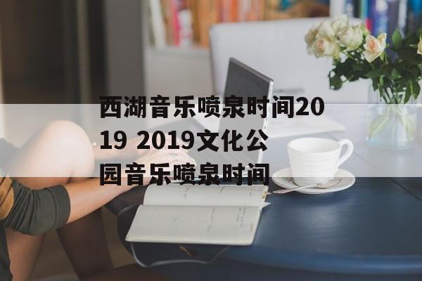 西湖音乐喷泉时间2019 2019文化公园音乐喷泉时间-第1张图片-