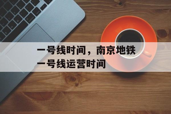 一号线时间，南京地铁一号线运营时间-第1张图片-