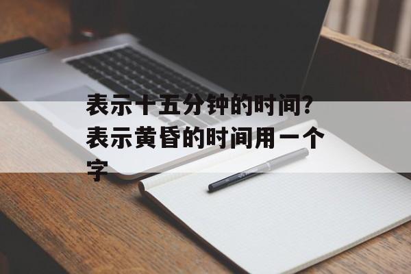 表示十五分钟的时间？表示黄昏的时间用一个字-第1张图片-