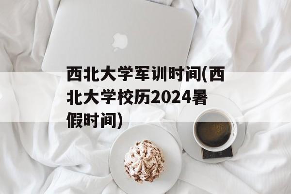 西北大学军训时间(西北大学校历2024暑假时间)-第1张图片-