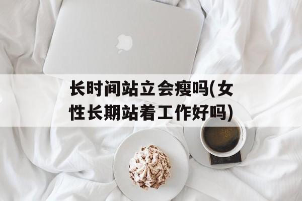 长时间站立会瘦吗(女性长期站着工作好吗)-第1张图片-