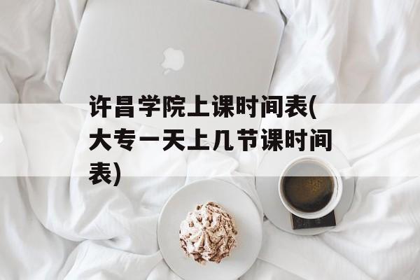 许昌学院上课时间表(大专一天上几节课时间表)-第1张图片-