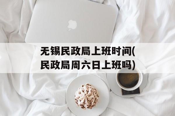 无锡民政局上班时间(民政局周六日上班吗)-第1张图片-