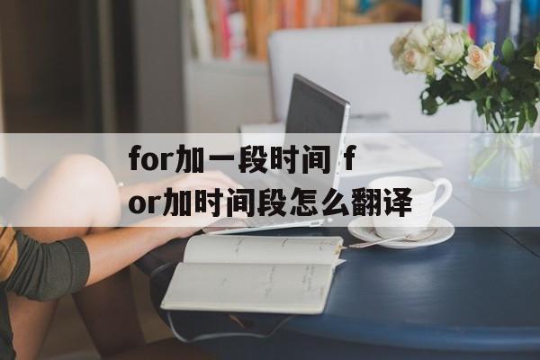 for加一段时间 for加时间段怎么翻译-第1张图片-